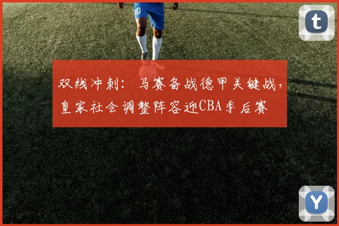 双线冲刺:马赛备战德甲关键战,皇家社会调整阵容迎CBA季
