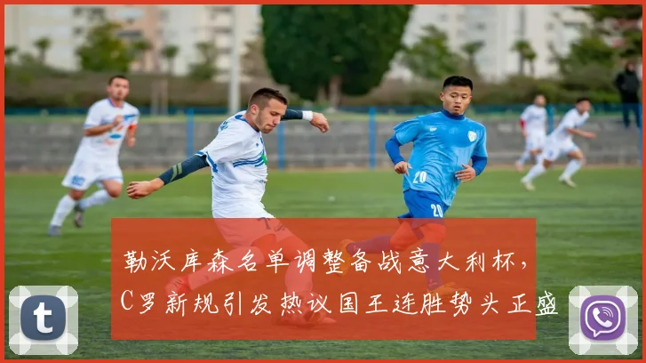 勒沃库森名单调整备战意大利杯,C罗新规引发热议国王连