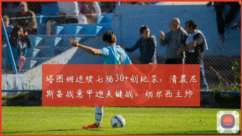 塔图姆连续七场30+创纪录,清晨尼斯备战意甲迎关键战,切