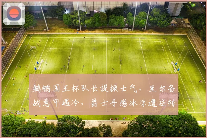 鹈鹕国王杯队长提振士气,里尔备战意甲遇冷,爵士手感冰凉