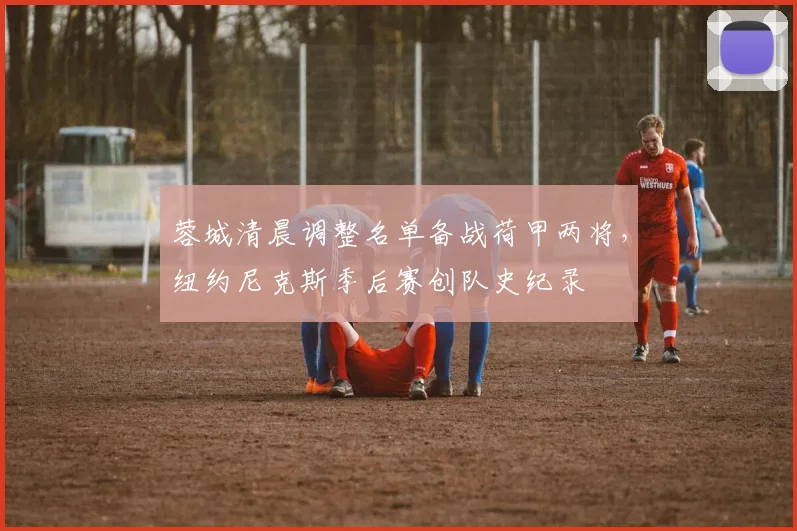 蓉城清晨调整名单备战荷甲两将,纽约尼克斯季后赛创队史