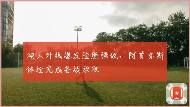 湖人外线爆发险胜强敌,阿贾克斯体检完成备战欧联